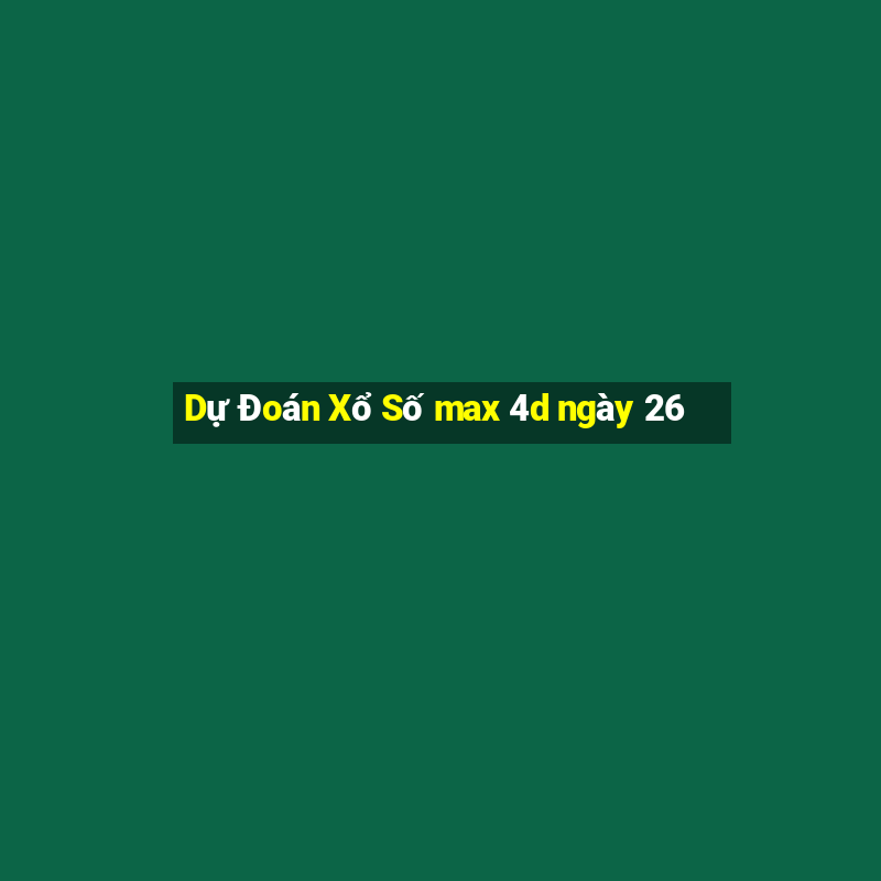 Dự Đoán Xổ Số max 4d ngày 26