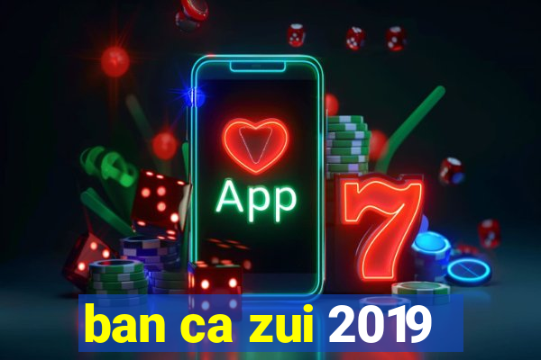 ban ca zui 2019