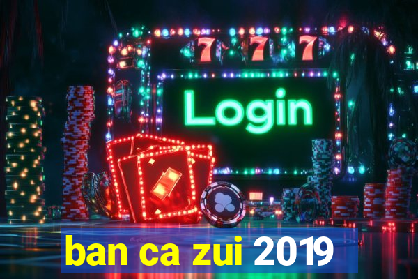 ban ca zui 2019