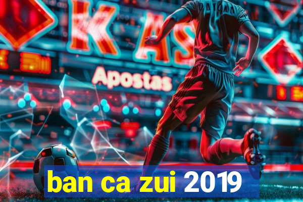 ban ca zui 2019