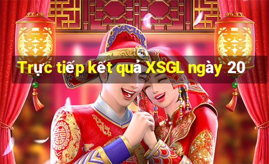 Trực tiếp kết quả XSGL ngày 20