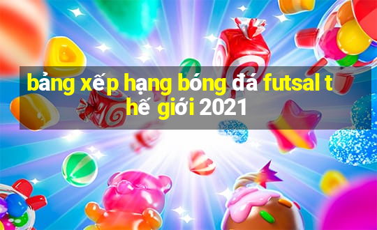 bảng xếp hạng bóng đá futsal thế giới 2021