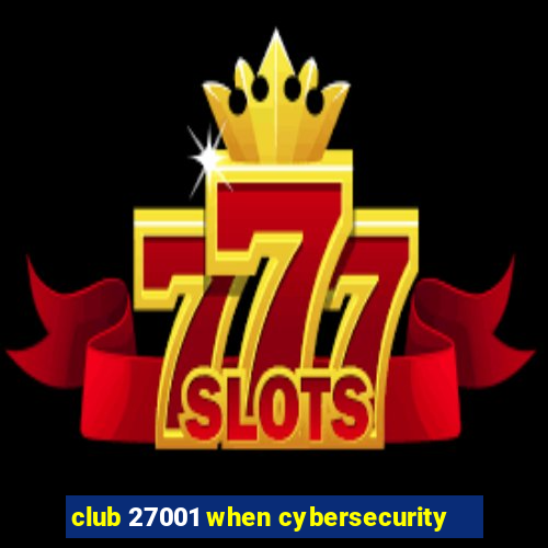 club 27001 when cybersecurity