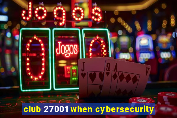 club 27001 when cybersecurity