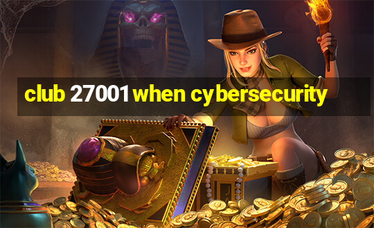 club 27001 when cybersecurity