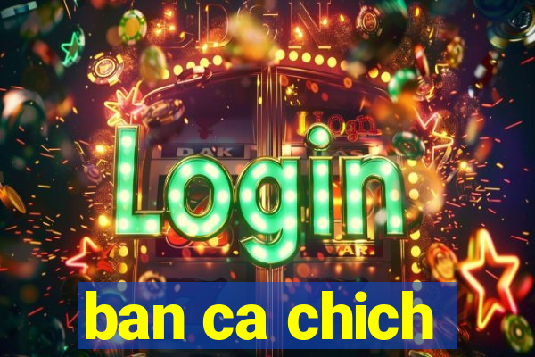 ban ca chich