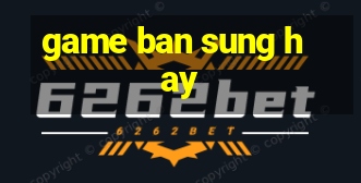 game ban sung hay