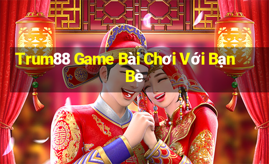 Trum88 Game Bài Chơi Với Bạn Bè