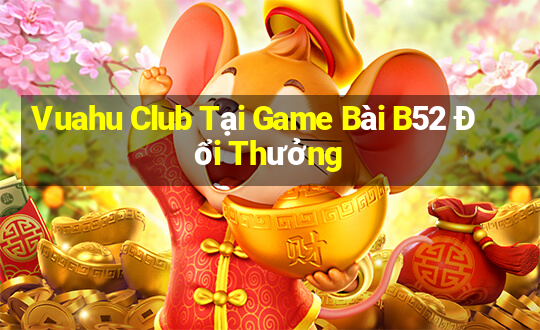 Vuahu Club Tại Game Bài B52 Đổi Thưởng