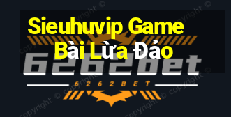 Sieuhuvip Game Bài Lừa Đảo