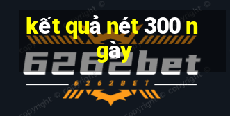 kết quả nét 300 ngày