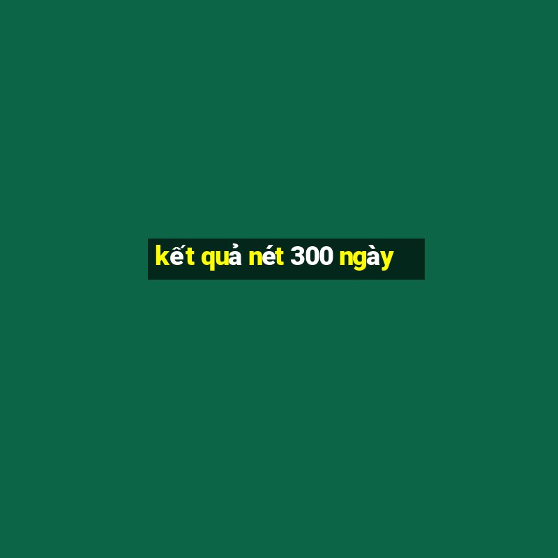 kết quả nét 300 ngày