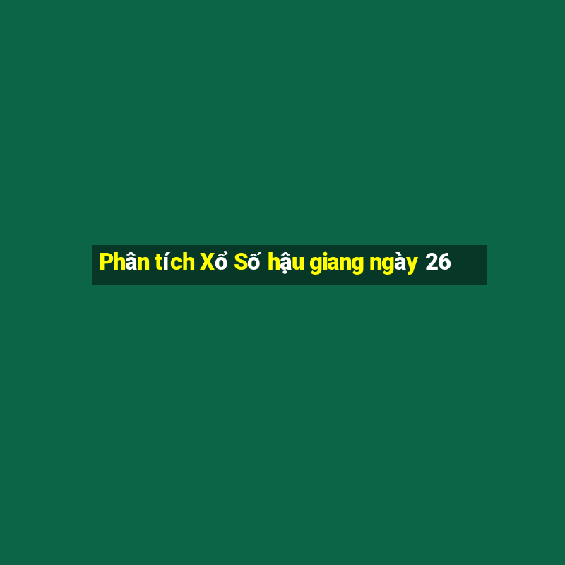 Phân tích Xổ Số hậu giang ngày 26