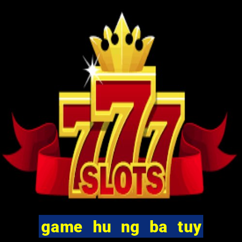 game hu ng ba tuy đươ ng