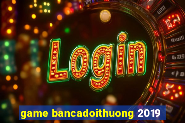 game bancadoithuong 2019