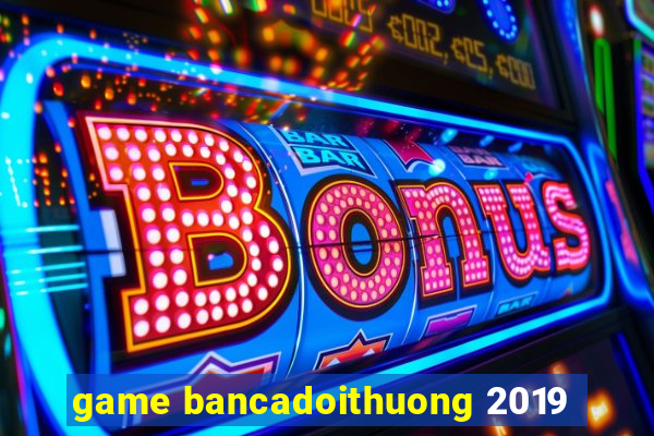 game bancadoithuong 2019