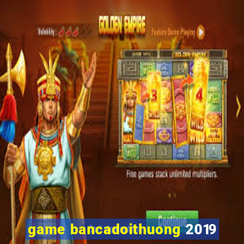 game bancadoithuong 2019