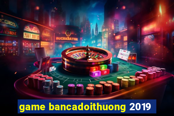 game bancadoithuong 2019