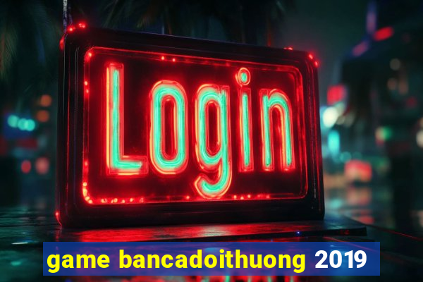 game bancadoithuong 2019