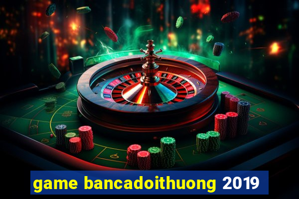 game bancadoithuong 2019