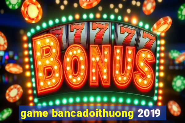 game bancadoithuong 2019