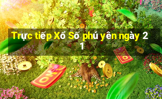 Trực tiếp Xổ Số phú yên ngày 21