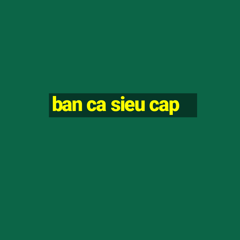 ban ca sieu cap