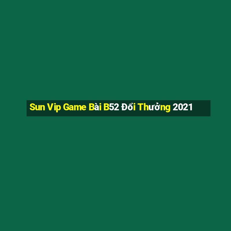 Sun Vip Game Bài B52 Đổi Thưởng 2021