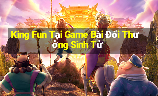 King Fun Tại Game Bài Đổi Thưởng Sinh Tử