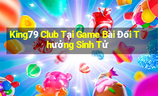 King79 Club Tại Game Bài Đổi Thưởng Sinh Tử