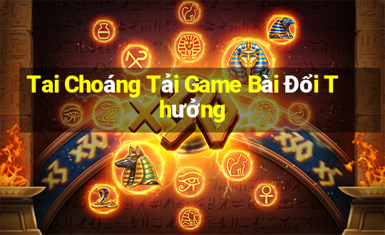 Tai Choáng Tải Game Bài Đổi Thưởng