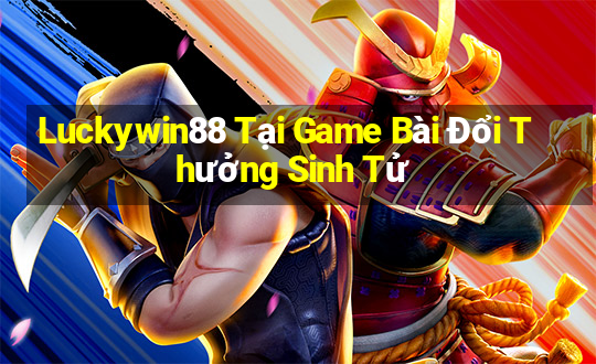 Luckywin88 Tại Game Bài Đổi Thưởng Sinh Tử