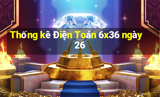 Thống kê Điện Toán 6x36 ngày 26