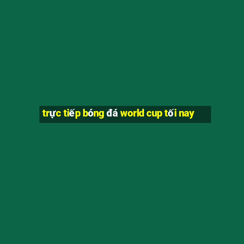 trực tiếp bóng đá world cup tối nay