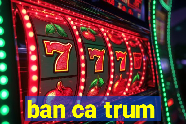 ban ca trum