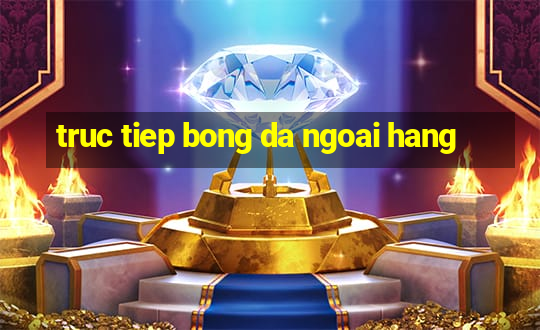 truc tiep bong da ngoai hang