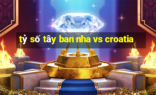 tỷ số tây ban nha vs croatia