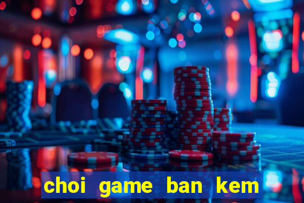 choi game ban kem o bai bien