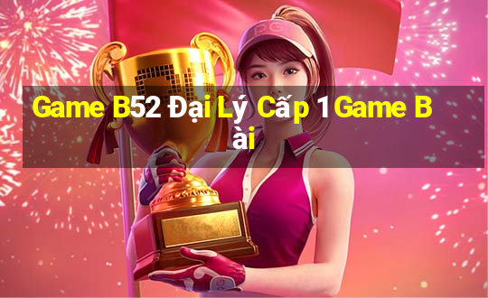 Game B52 Đại Lý Cấp 1 Game Bài