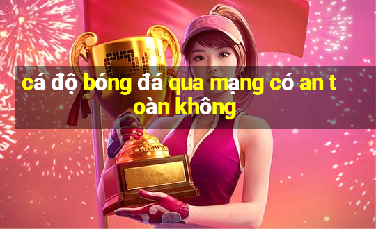 cá độ bóng đá qua mạng có an toàn không