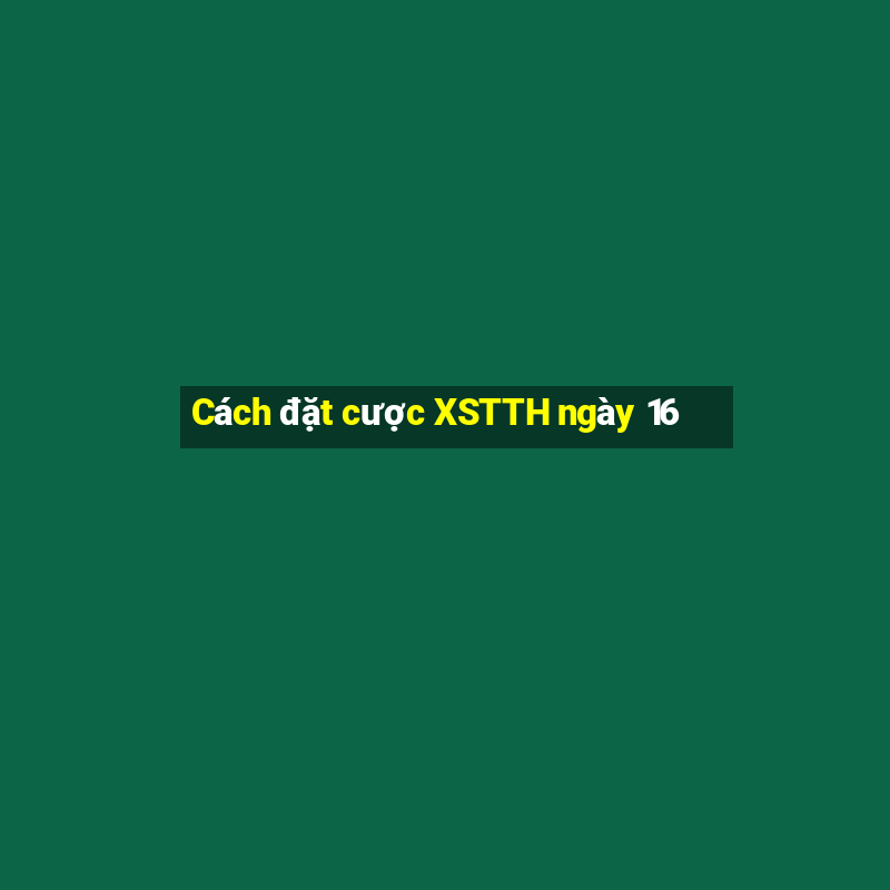 Cách đặt cược XSTTH ngày 16