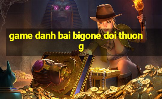 game danh bai bigone doi thuong