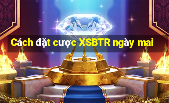 Cách đặt cược XSBTR ngày mai