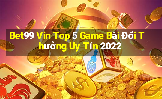 Bet99 Vin Top 5 Game Bài Đổi Thưởng Uy Tín 2022