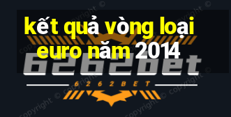 kết quả vòng loại euro năm 2014