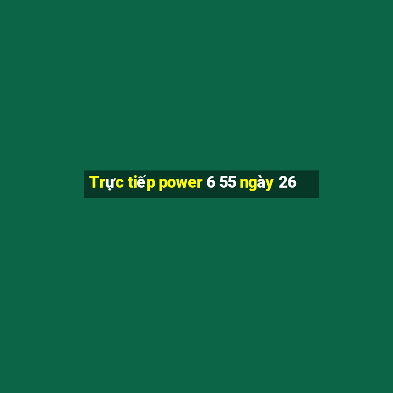 Trực tiếp power 6 55 ngày 26