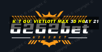 kết quả vietlott Max 3D ngày 21