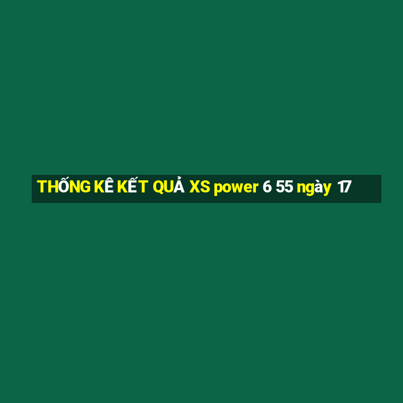 THỐNG KÊ KẾT QUẢ XS power 6 55 ngày 17