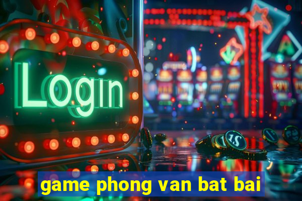 game phong van bat bai