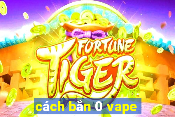 cách bắn 0 vape